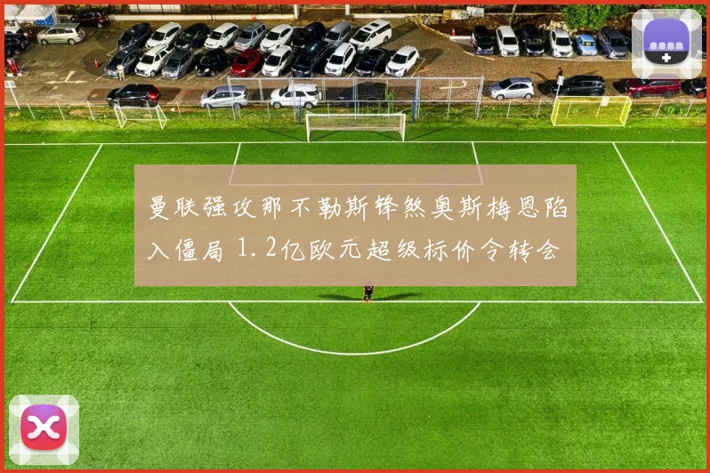 曼联强攻那不勒斯锋煞奥斯梅恩陷入僵局 1.2亿欧元超级标价令转会谈判举步维艰