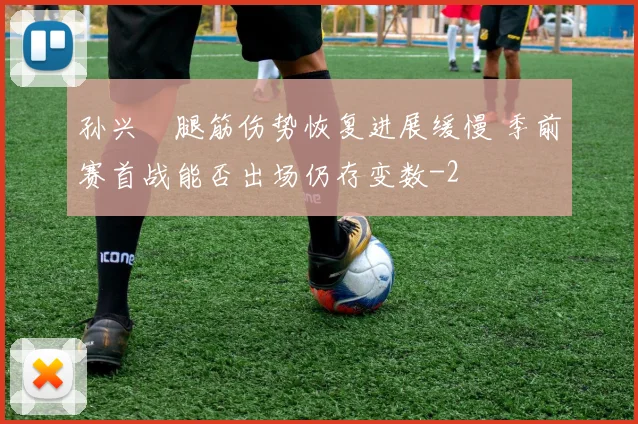 孙兴慜腿筋伤势恢复进展缓慢 季前赛首战能否出场仍存变数