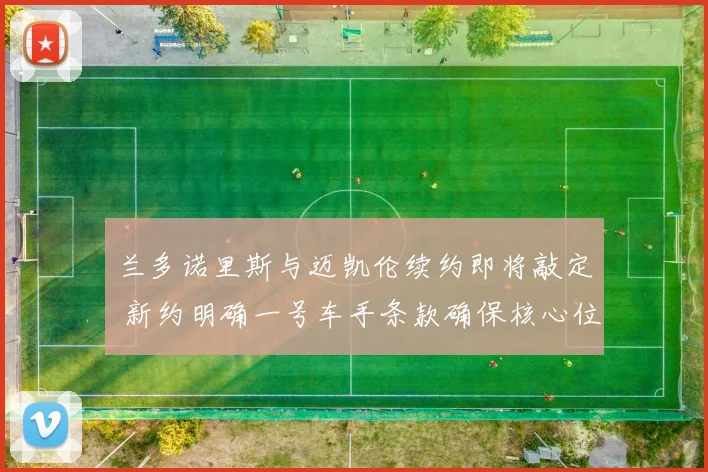 兰多诺里斯与迈凯伦续约即将敲定 新约明确一号车手条款确保核心位置