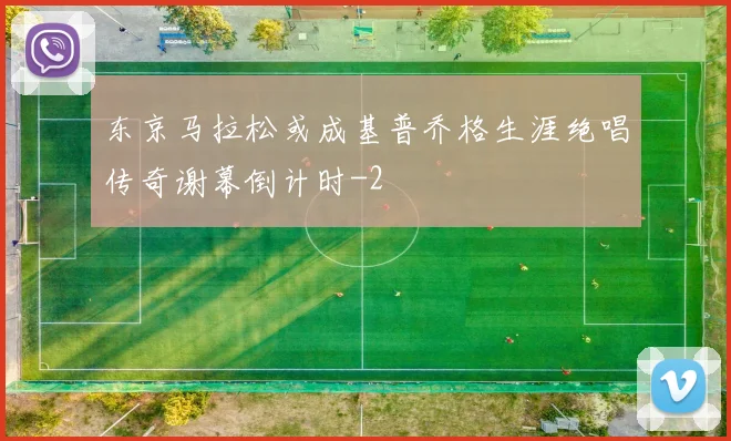东京马拉松或成基普乔格生涯绝唱传奇谢幕倒计时