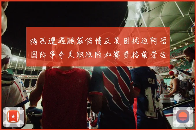 梅西遭遇腿筋伤情反复困扰迈阿密国际争夺美职联附加赛资格前景告急