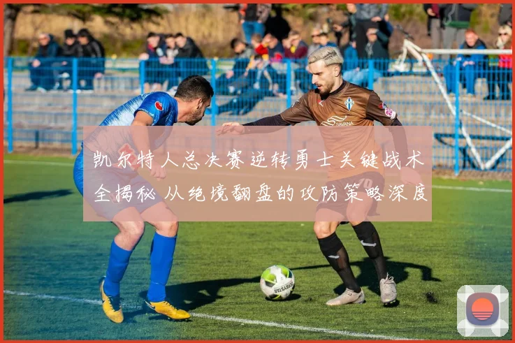 凯尔特人总决赛逆转勇士关键战术全揭秘 从绝境翻盘的攻防策略深度复盘