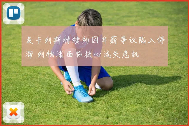 麦卡利斯特续约因年薪争议陷入停滞 利物浦面临核心流失危机