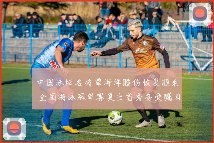 中国泳坛名将覃海洋膝伤恢复顺利 全国游泳冠军赛复出首秀备受瞩目