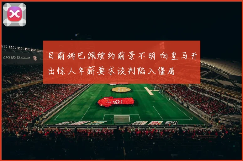 目前姆巴佩续约前景不明 向皇马开出惊人年薪要求谈判陷入僵局