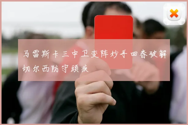 马雷斯卡三中卫变阵妙手回春破解切尔西防守顽疾