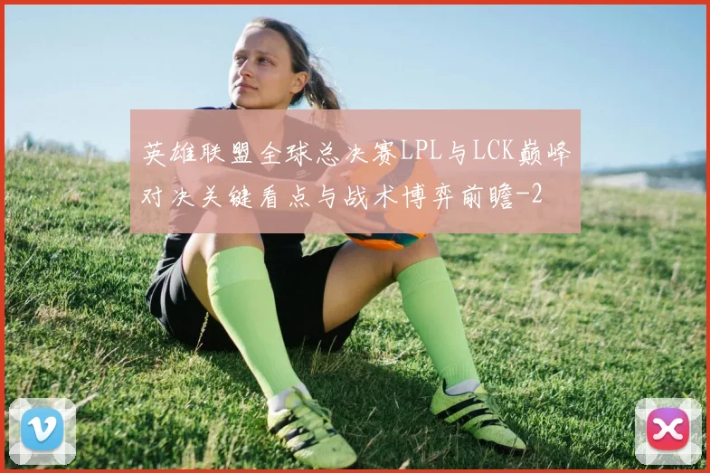 英雄联盟全球总决赛LPL与LCK巅峰对决关键看点与战术博弈前瞻