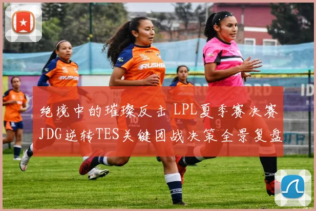 绝境中的璀璨反击 LPL夏季赛决赛JDG逆转TES关键团战决策全景复盘