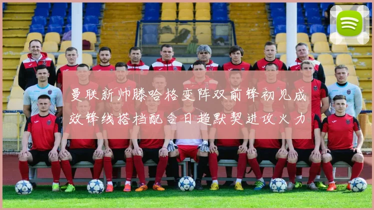 曼联新帅滕哈格变阵双前锋初见成效锋线搭档配合日趋默契进攻火力提升