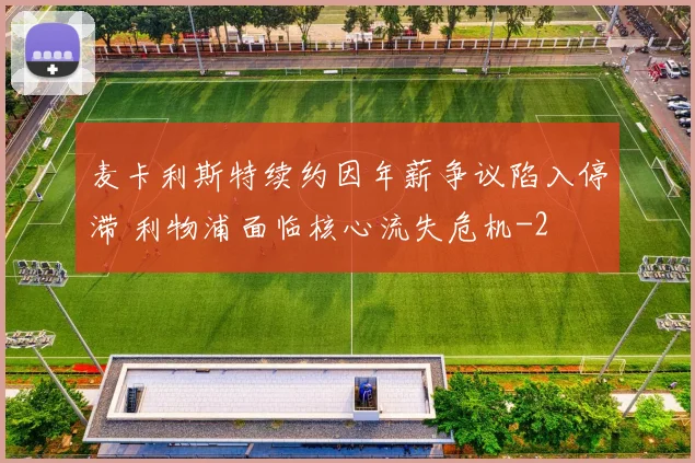 麦卡利斯特续约因年薪争议陷入停滞 利物浦面临核心流失危机