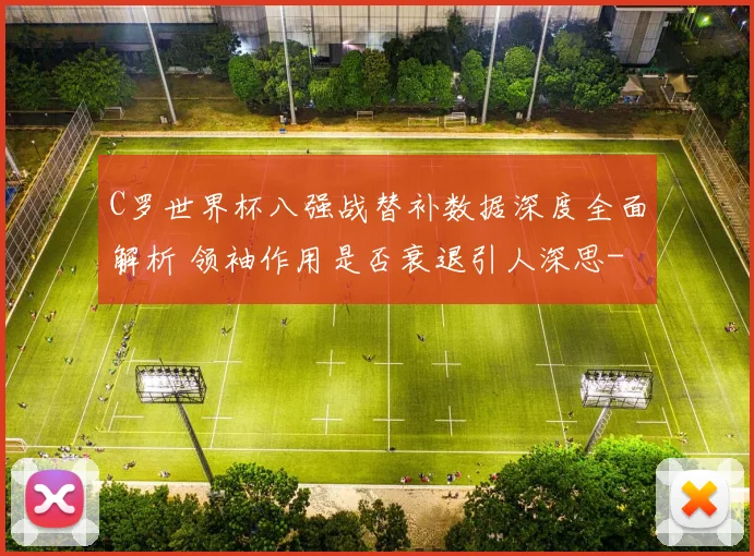 C罗世界杯八强战替补数据深度全面解析 领袖作用是否衰退引人深思