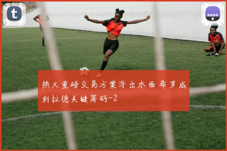 热火重磅交易方案浮出水面 希罗成利拉德关键筹码