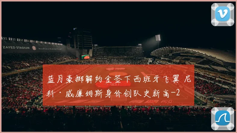蓝月豪掷解约金签下西班牙飞翼 尼科·威廉姆斯身价创队史新高