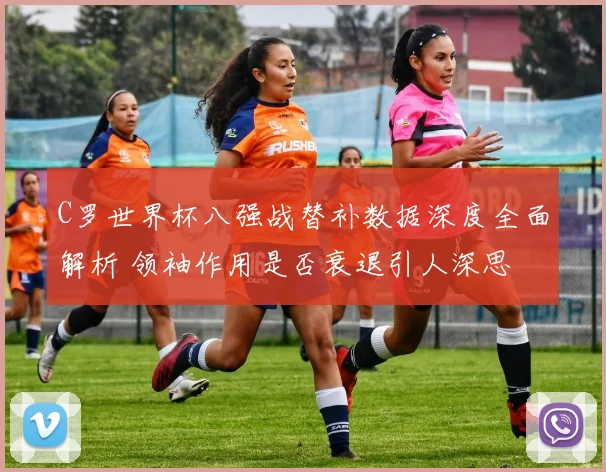 C罗世界杯八强战替补数据深度全面解析 领袖作用是否衰退引人深思